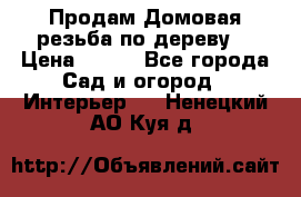 Продам Домовая резьба по дереву  › Цена ­ 500 - Все города Сад и огород » Интерьер   . Ненецкий АО,Куя д.